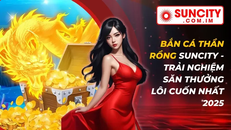 Bắn Cá Thần Rồng - Trải Nghiệm Săn Thưởng Lôi Cuốn Nhất Suncity 2025 5 Bắn Cá Thần Rồng