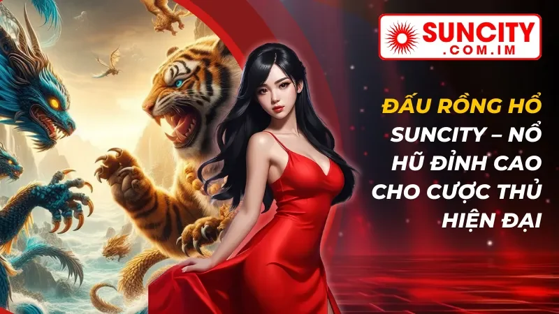 Đấu Rồng Hổ – Nổ Hũ Đỉnh Cao Dành Cho Cược Thủ SUNCITY 10 Đấu Rồng Hổ