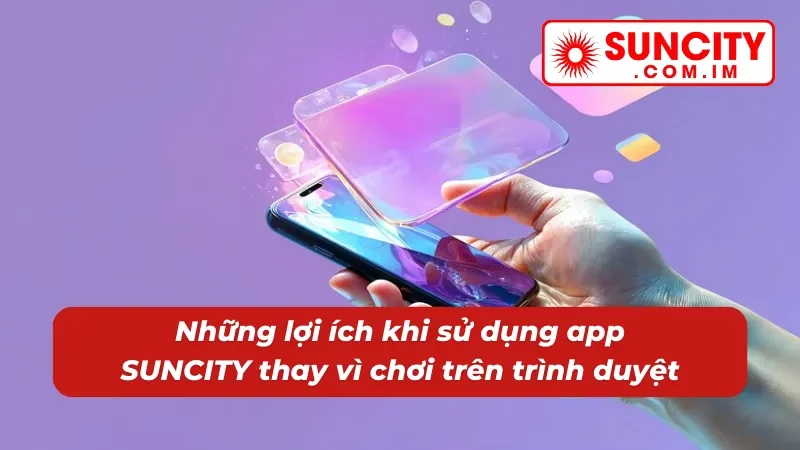 Tải App SUNCITY Nhanh - Hướng Dẫn Tải Cụ Thể Cho Người Mới 5 Tải app về máy sẽ cảm nhận được nhiều lợi ích mà web không có